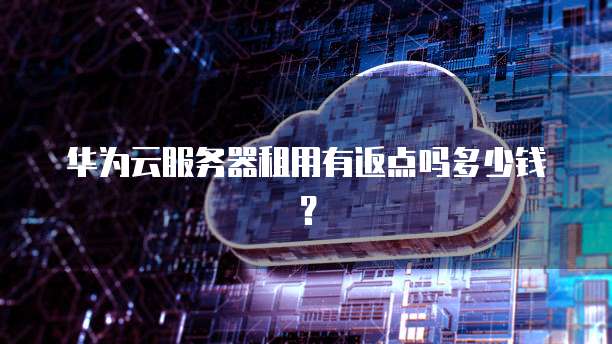 华为云服务器租用有返点吗多少钱？