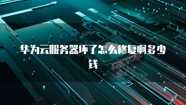 华为云服务器坏了怎么修复啊多少钱