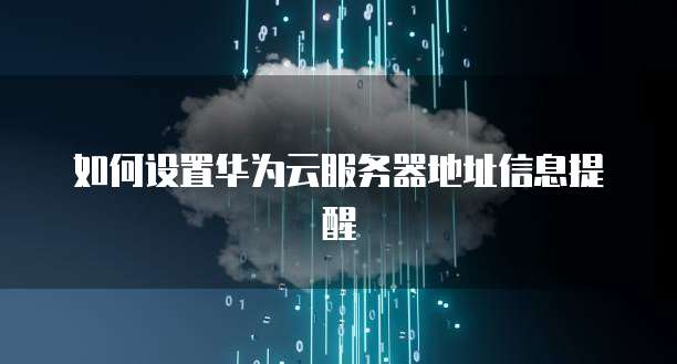 如何设置华为云服务器地址信息提醒