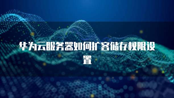 华为云服务器如何扩容储存权限设置