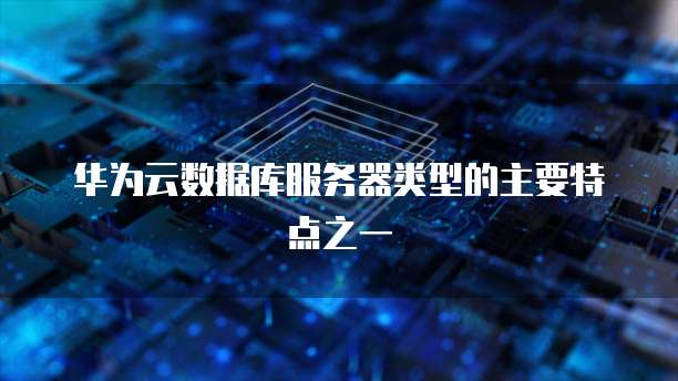 华为云数据库服务器类型的主要特点之一