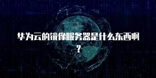 华为云的镜像服务器是什么东西啊？
