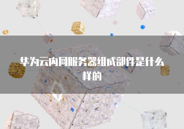 华为云内网服务器组成部件是什么样的