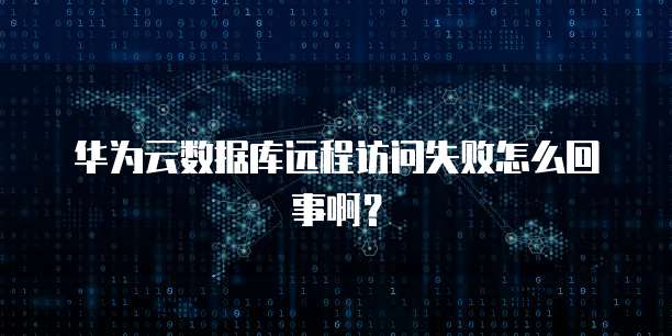 华为云数据库远程访问失败怎么回事啊？