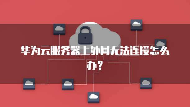 华为云服务器上外网无法连接怎么办？