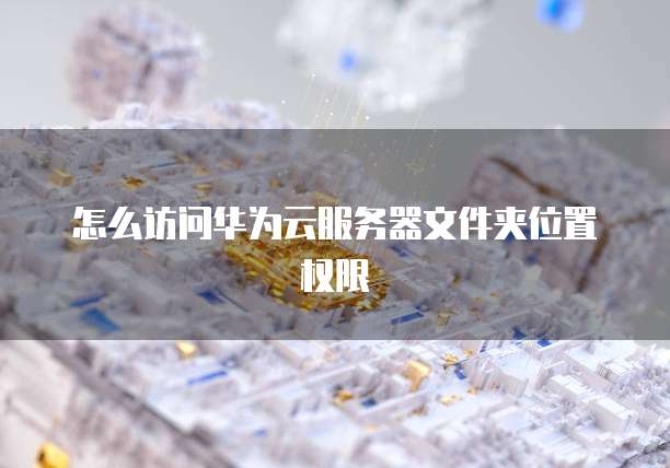 怎么访问华为云服务器文件夹位置权限