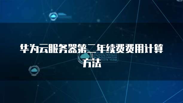 华为云服务器第二年续费费用计算方法