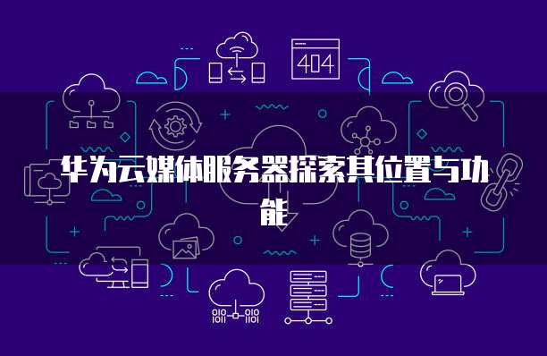 华为云媒体服务器探索其位置与功能