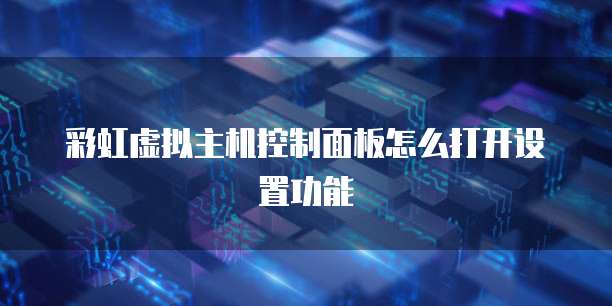 彩虹虚拟主机控制面板怎么打开设置功能