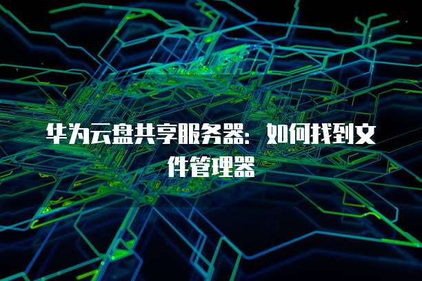 华为云盘共享服务器：如何找到文件管理器
