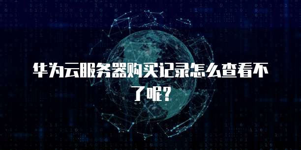 华为云服务器购买记录怎么查看不了呢？
