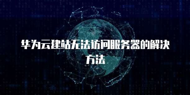 华为云建站无法访问服务器的解决方法