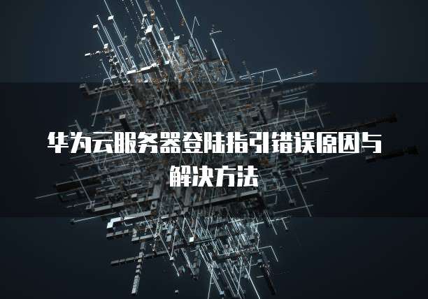 华为云服务器登陆指引错误原因与解决方法