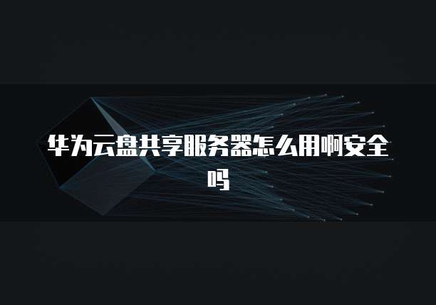 华为云盘共享服务器怎么用啊安全吗