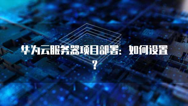 华为云服务器项目部署：如何设置？