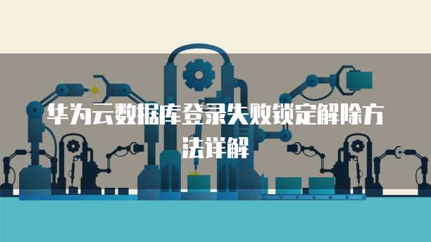 华为云数据库登录失败锁定解除方法详解