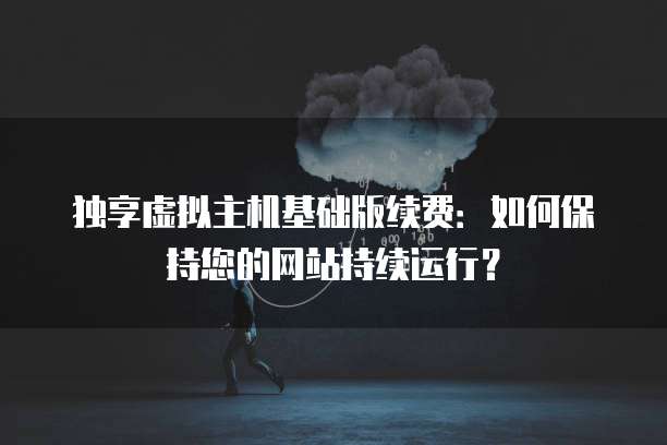 独享虚拟主机基础版续费：如何保持您的网站持续运行？