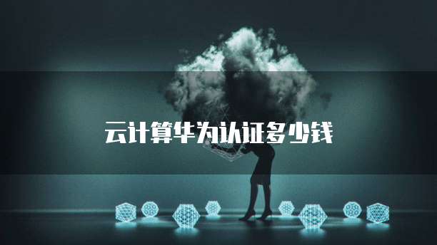 云计算华为认证多少钱
