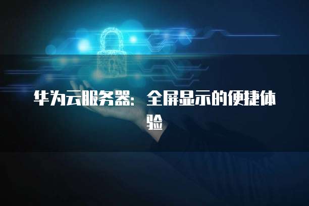 华为云服务器：全屏显示的便捷体验