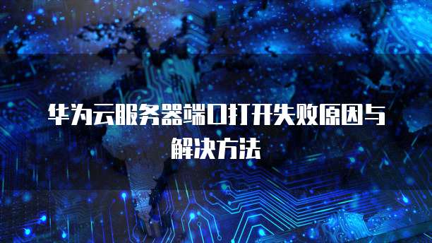 华为云服务器端口打开失败原因与解决方法