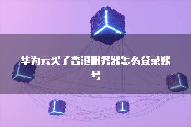 华为云买了香港服务器怎么登录账号