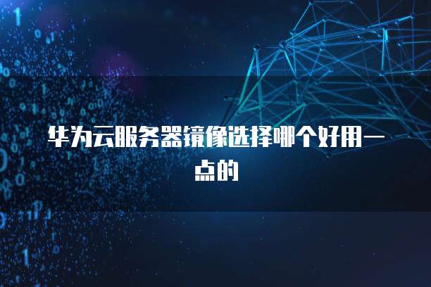 华为云服务器镜像选择哪个好用一点的