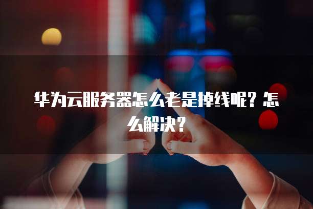 华为云服务器怎么老是掉线呢？怎么解决？