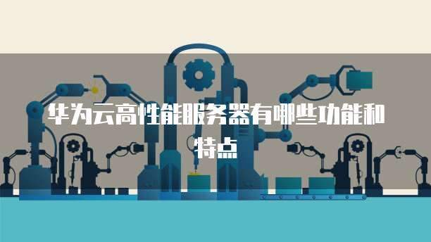 华为云高性能服务器有哪些功能和特点