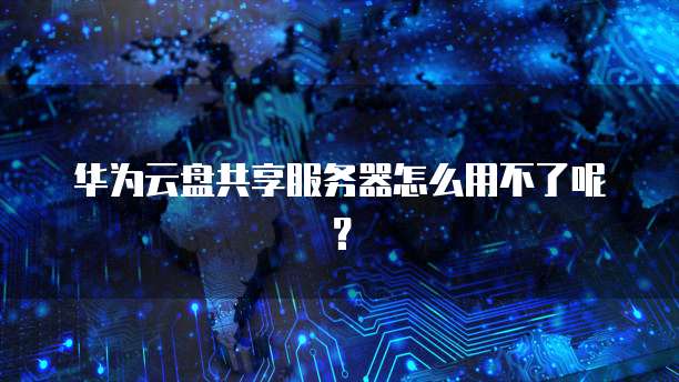 华为云盘共享服务器怎么用不了呢？