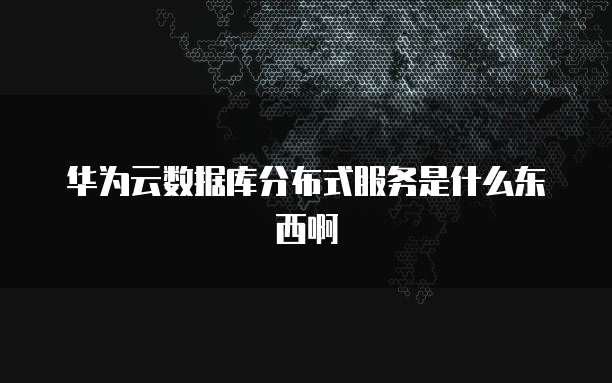 华为云数据库分布式服务是什么东西啊