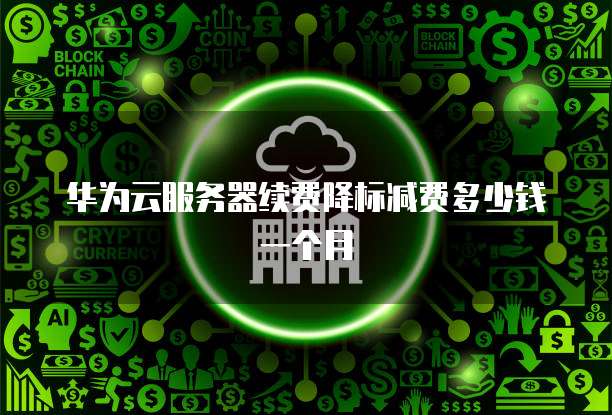 华为云服务器续费降标减费多少钱一个月