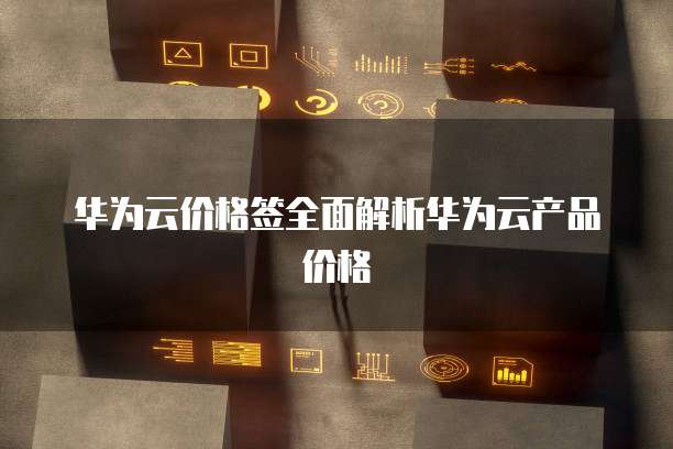 华为云价格签全面解析华为云产品价格