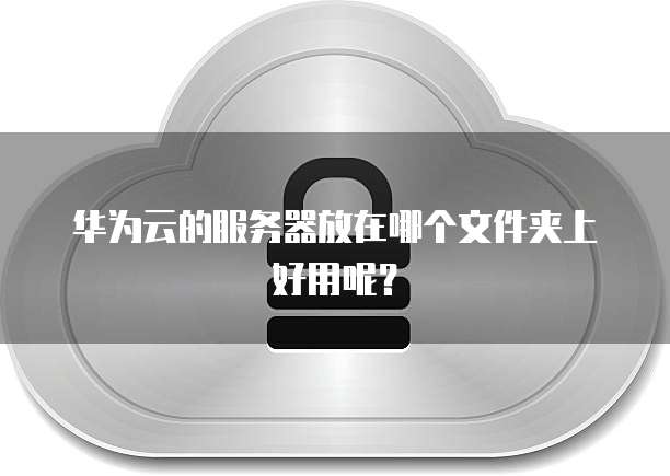华为云的服务器放在哪个文件夹上好用呢？