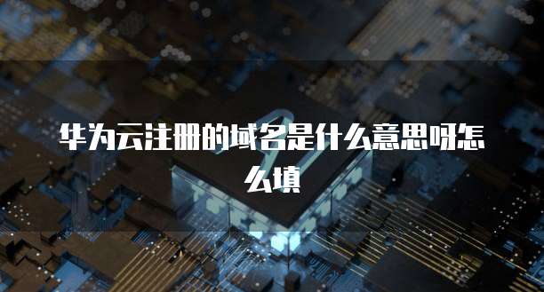 华为云注册的域名是什么意思呀怎么填