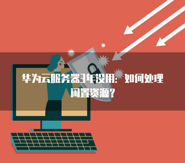华为云服务器3年没用：如何处理闲置资源？
