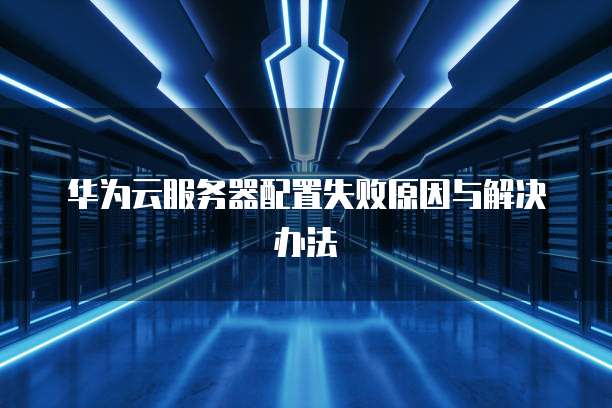 华为云服务器配置失败原因与解决办法
