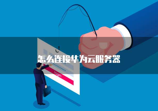 怎么连接华为云服务器
