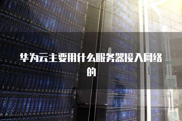 华为云主要用什么服务器接入网络的