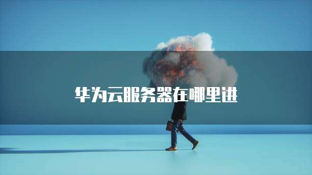 华为云服务器在哪里进