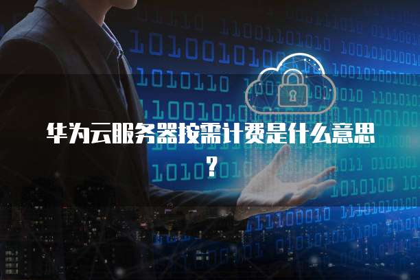 华为云服务器按需计费是什么意思？
