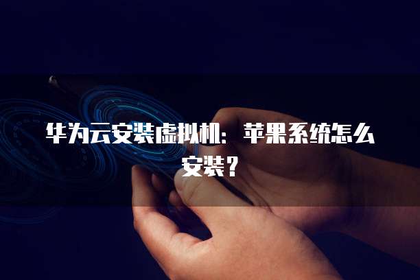 华为云安装虚拟机：苹果系统怎么安装？