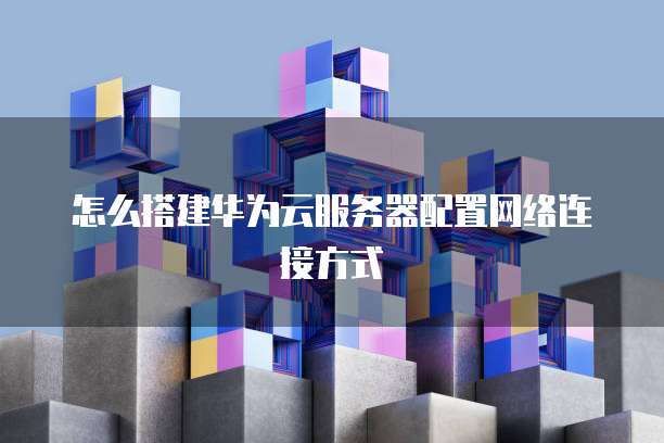 怎么搭建华为云服务器配置网络连接方式