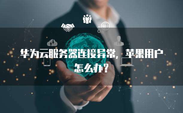 华为云服务器连接异常，苹果用户怎么办？