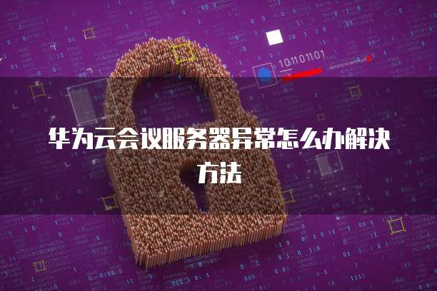 华为云会议服务器异常怎么办解决方法