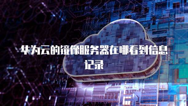 华为云的镜像服务器在哪看到信息记录