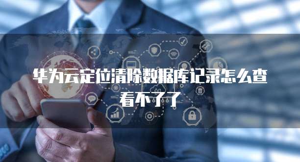 华为云定位清除数据库记录怎么查看不了了