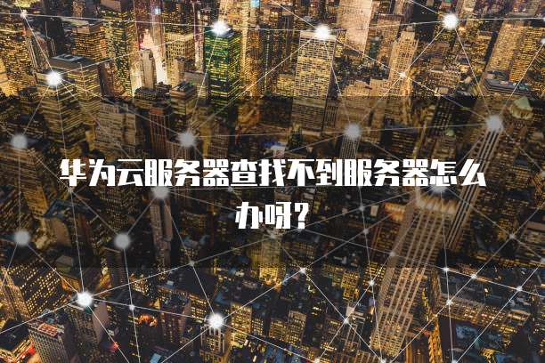 华为云服务器查找不到服务器怎么办呀？