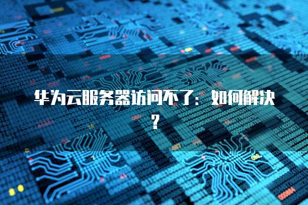 华为云服务器访问不了：如何解决？