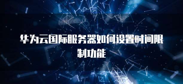 华为云国际服务器如何设置时间限制功能