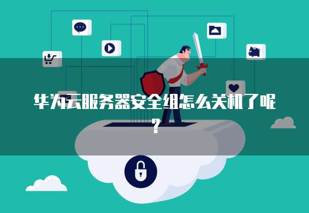 华为云服务器安全组怎么关机了呢？